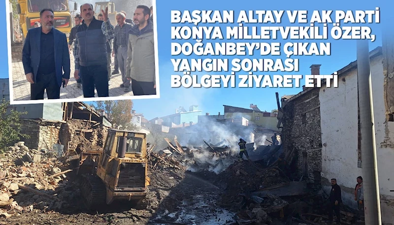 BAŞKAN ALTAY VE AK PARTİ KONYA MİLLETVEKİLİ ÖZER,  DOĞANBEY’DE ÇIKAN YANGIN SONRASI BÖLGEYİ ZİYARET ETTİ