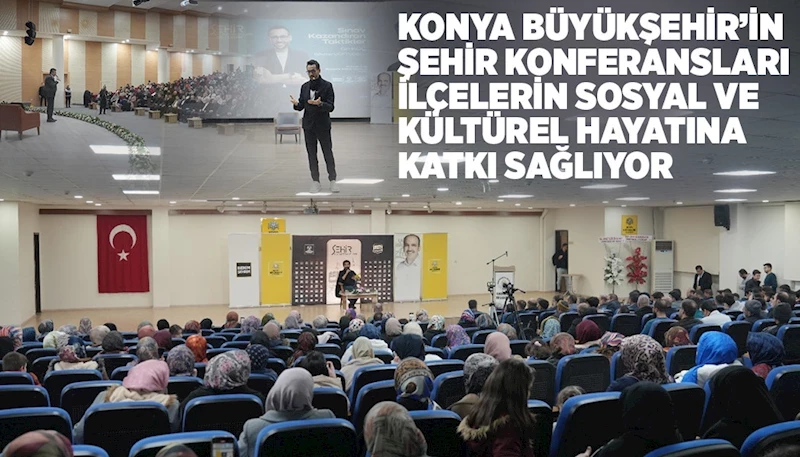 KONYA BÜYÜKŞEHİR’İN ŞEHİR KONFERANSLARI İLÇELERİN SOSYAL VE KÜLTÜREL HAYATINA KATKI SAĞLIYOR