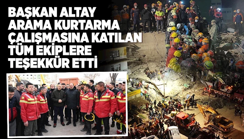 BAŞKAN ALTAY ARAMA KURTARMA ÇALIŞMASINA KATILAN TÜM EKİPLERE TEŞEKKÜR ETTİ