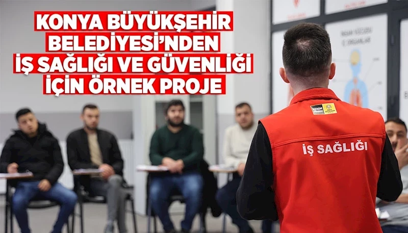 KONYA BÜYÜKŞEHİR BELEDİYESİ’NDEN İŞ SAĞLIĞI VE GÜVENLİĞİ İÇİN ÖRNEK PROJE